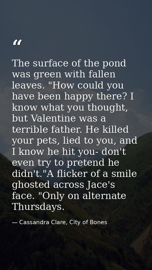 The surface of the pond was green with fallen leaves. "How could you have been happy there? I know what you thought, but — Cassandra Clare, City of Bones