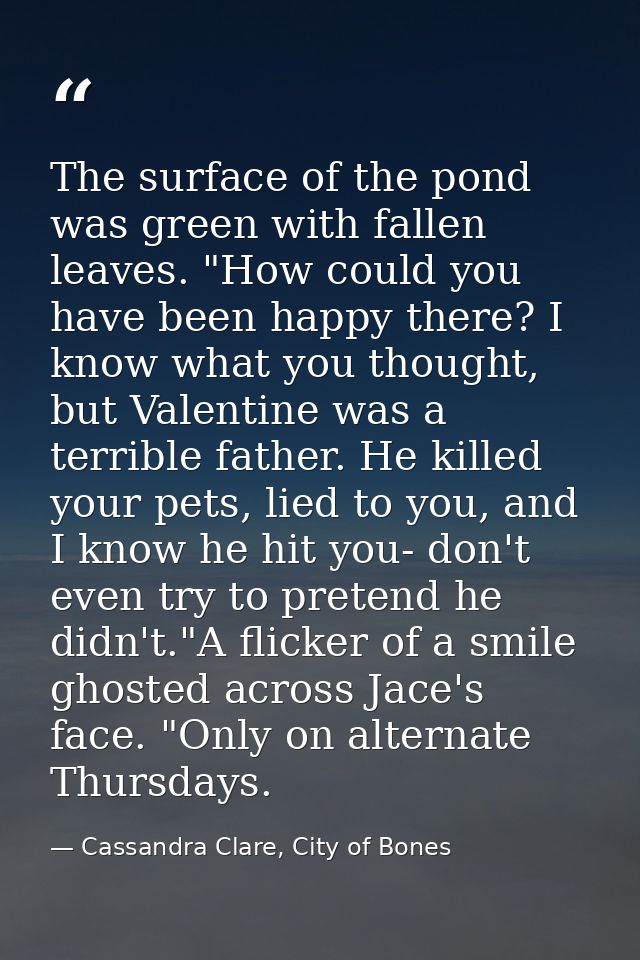 The surface of the pond was green with fallen leaves. "How could you have been happy there? I know what you thought, but — Cassandra Clare, City of Bones