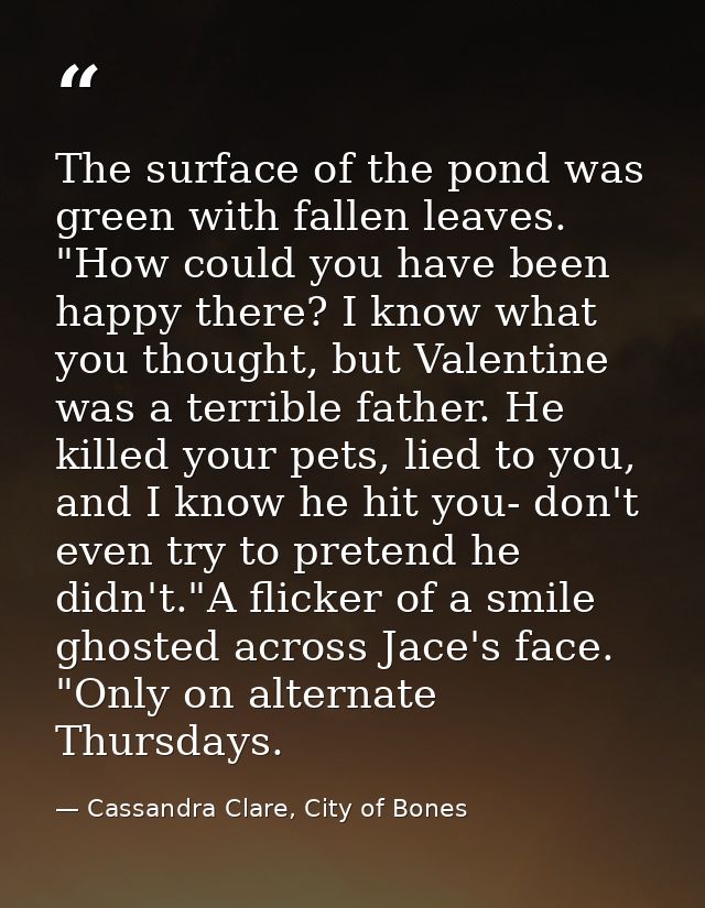 The surface of the pond was green with fallen leaves. "How could you have been happy there? I know what you thought, but — Cassandra Clare, City of Bones