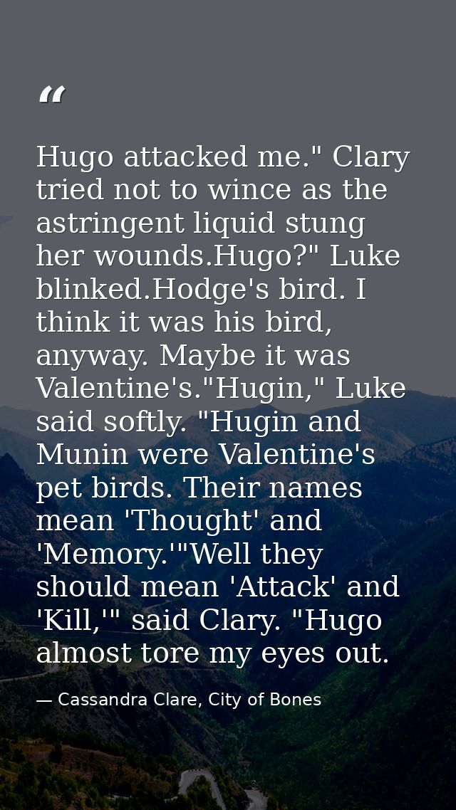 Hugo attacked me." Clary tried not to wince as the astringent liquid stung her wounds.Hugo?" Luke blinked.Hodge's bird.  — Cassandra Clare, City of Bones