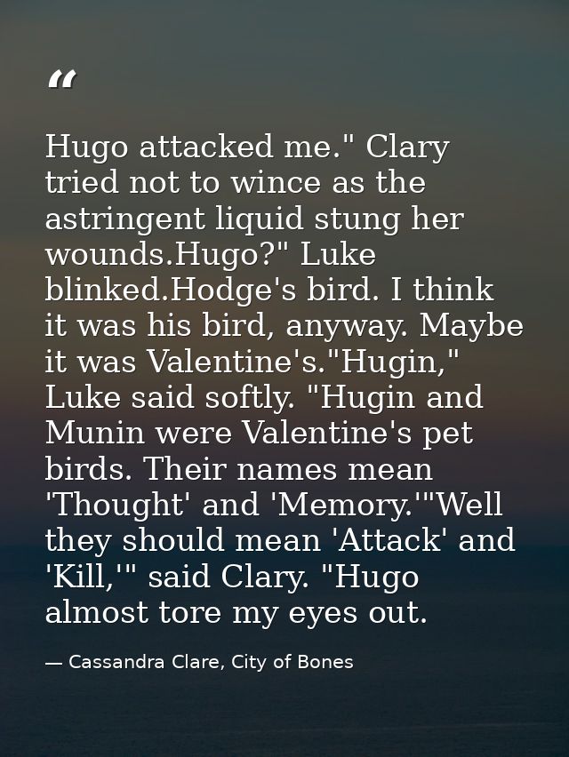 Hugo attacked me." Clary tried not to wince as the astringent liquid stung her wounds.Hugo?" Luke blinked.Hodge's bird.  — Cassandra Clare, City of Bones
