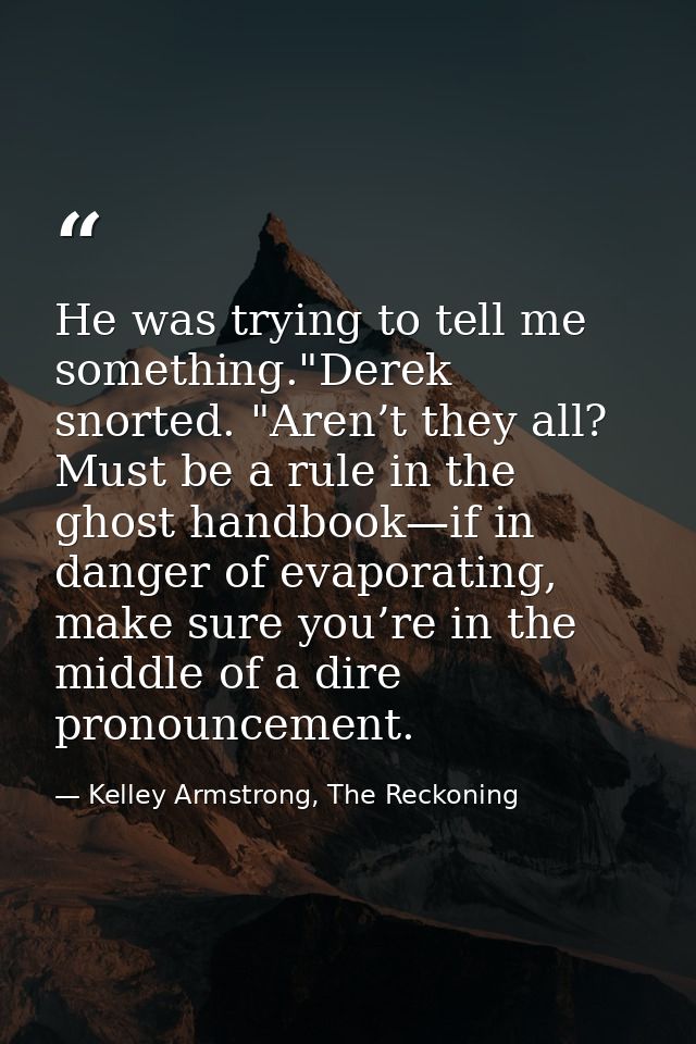 He was trying to tell me something."Derek snorted. "Aren’t they all? Must be a rule in the ghost handbook—if in danger o — Kelley Armstrong, The Reckoning