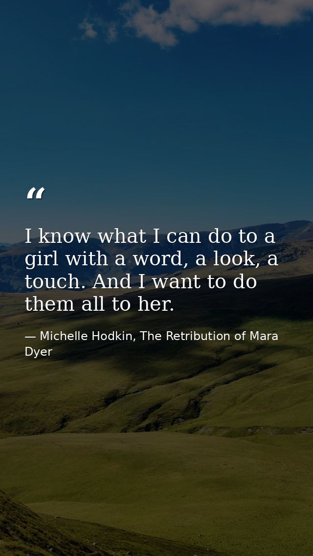 I know what I can do to a girl with a word, a look, a touch. And I want to do them all to her. — Michelle Hodkin, The Retribution of Mara Dyer