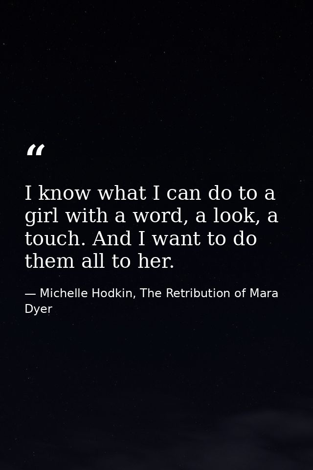 I know what I can do to a girl with a word, a look, a touch. And I want to do them all to her. — Michelle Hodkin, The Retribution of Mara Dyer
