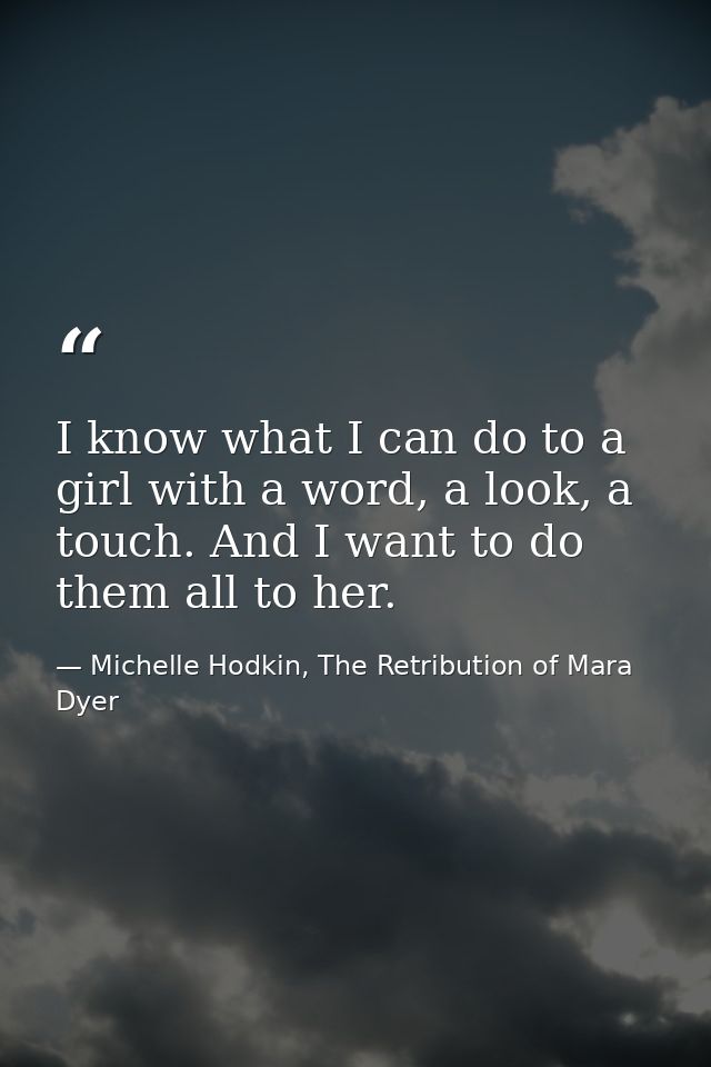 I know what I can do to a girl with a word, a look, a touch. And I want to do them all to her. — Michelle Hodkin, The Retribution of Mara Dyer