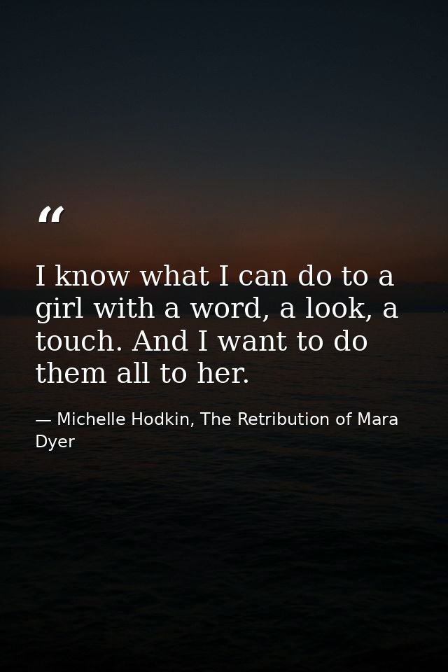 I know what I can do to a girl with a word, a look, a touch. And I want to do them all to her. — Michelle Hodkin, The Retribution of Mara Dyer