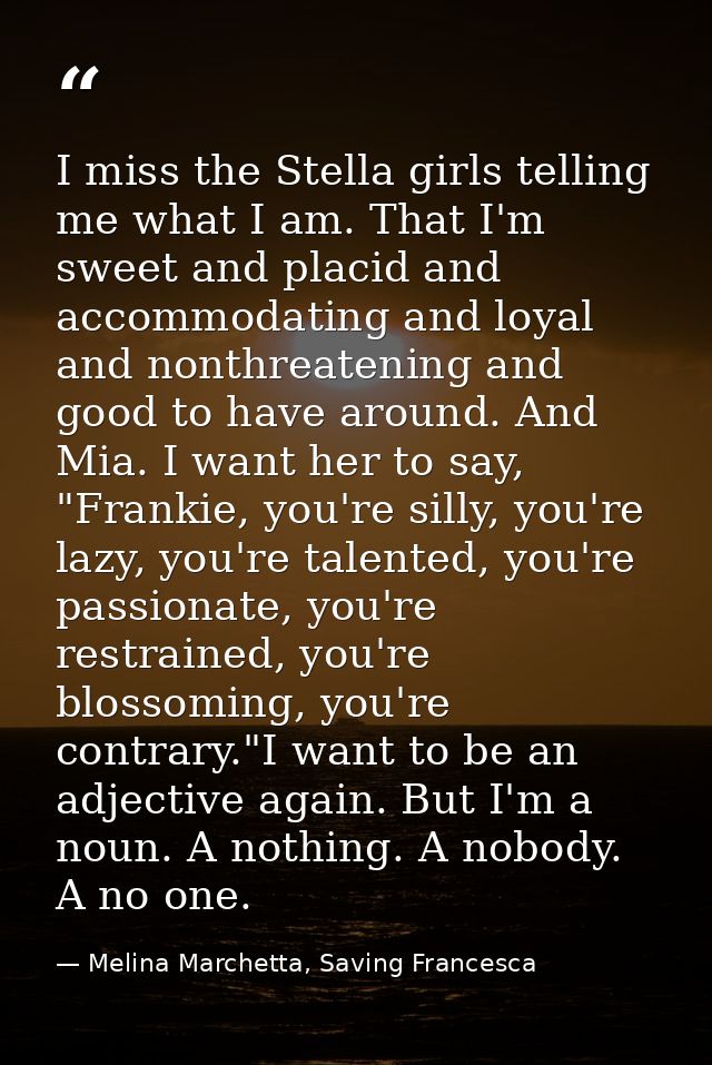 I miss the Stella girls telling me what I am. That I'm sweet and placid and accommodating and loyal and nonthreatening a — Melina Marchetta, Saving Francesca