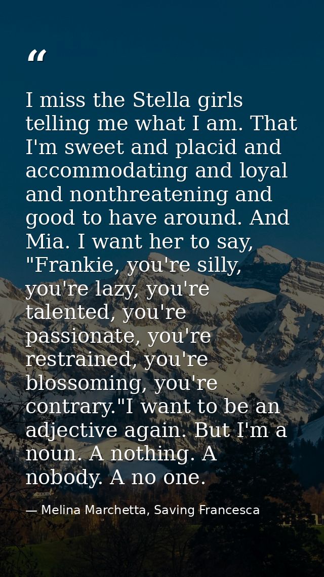 I miss the Stella girls telling me what I am. That I'm sweet and placid and accommodating and loyal and nonthreatening a — Melina Marchetta, Saving Francesca