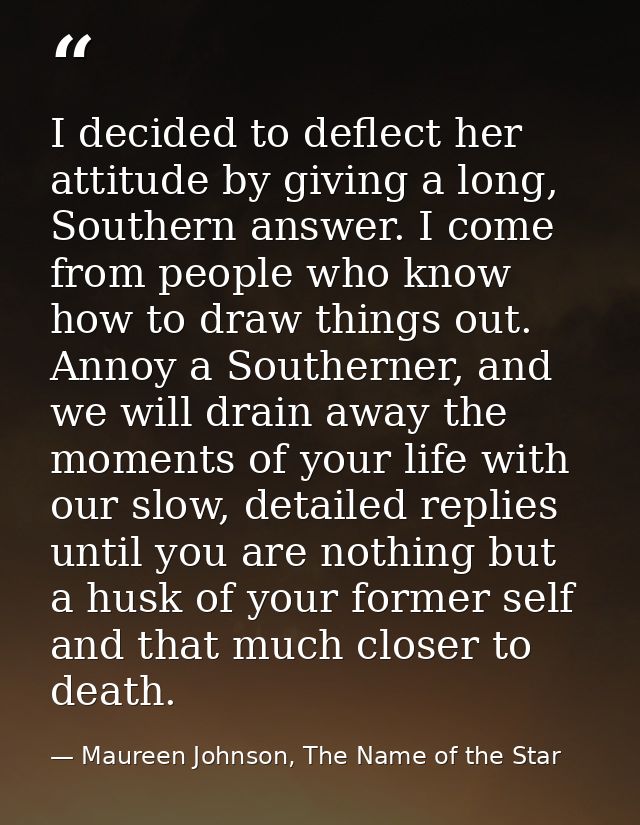 I decided to deflect her attitude by giving a long, Southern answer. I come from people who know how to draw things out. — Maureen Johnson, The Name of the Star