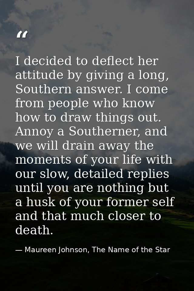I decided to deflect her attitude by giving a long, Southern answer. I come from people who know how to draw things out. — Maureen Johnson, The Name of the Star
