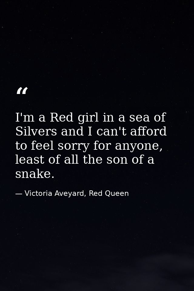 I'm a Red girl in a sea of Silvers and I can't afford to feel sorry for anyone, least of all the son of a snake. — Victoria Aveyard, Red Queen