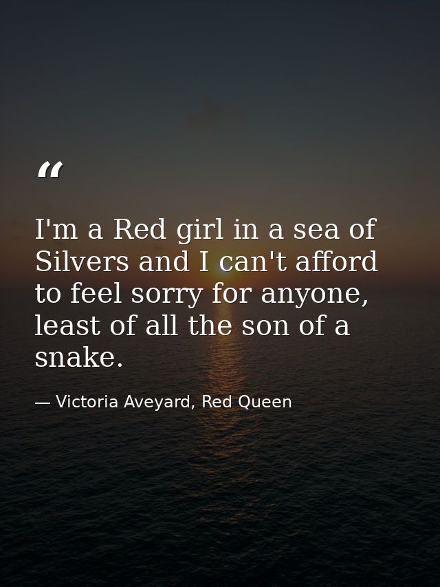I'm a Red girl in a sea of Silvers and I can't afford to feel sorry for anyone, least of all the son of a snake. — Victoria Aveyard, Red Queen