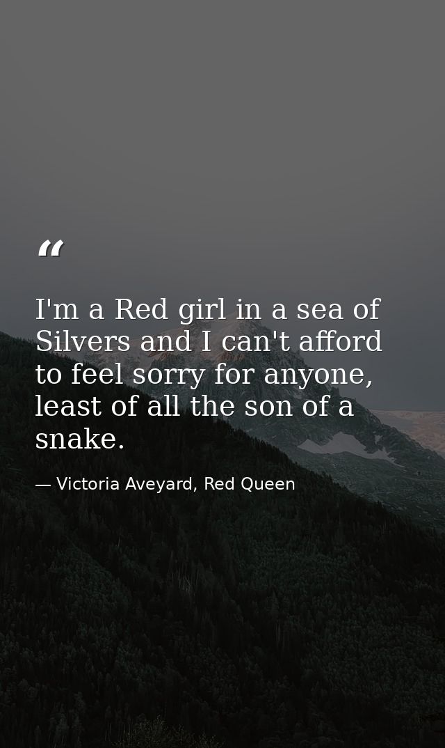 I'm a Red girl in a sea of Silvers and I can't afford to feel sorry for anyone, least of all the son of a snake. — Victoria Aveyard, Red Queen