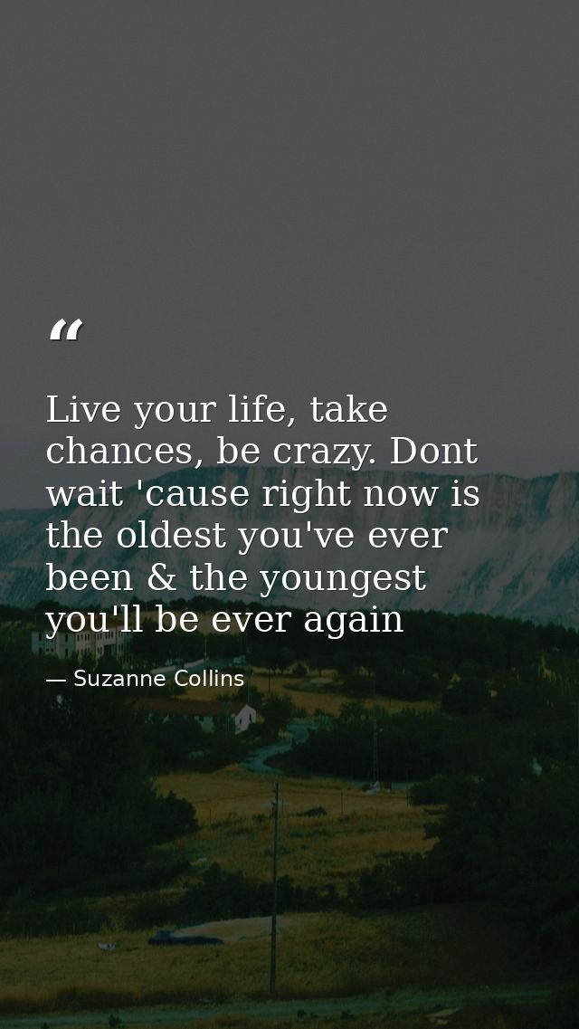 Live your life, take chances, be crazy. Dont wait 'cause right now is the oldest you've ever been & the youngest you'll  — Suzanne Collins