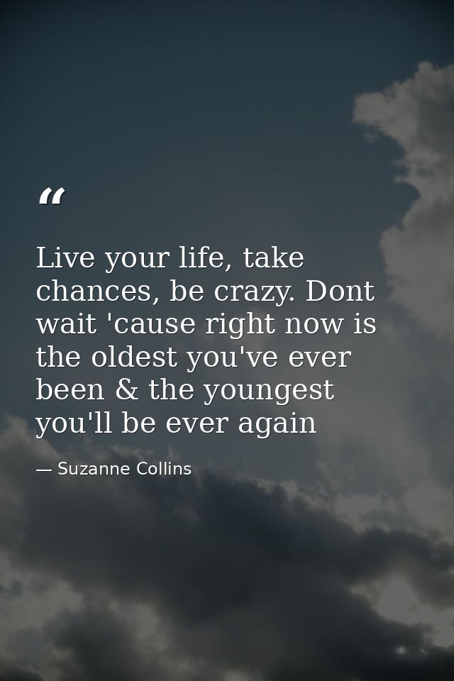 Live your life, take chances, be crazy. Dont wait 'cause right now is the oldest you've ever been & the youngest you'll  — Suzanne Collins