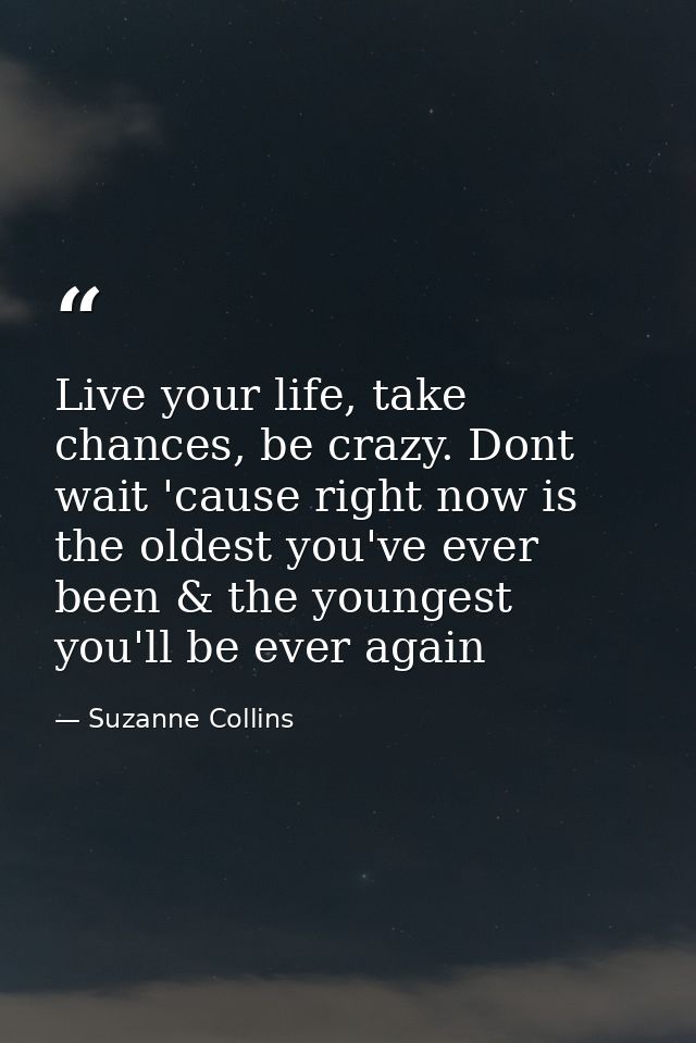 Live your life, take chances, be crazy. Dont wait 'cause right now is the oldest you've ever been & the youngest you'll  — Suzanne Collins