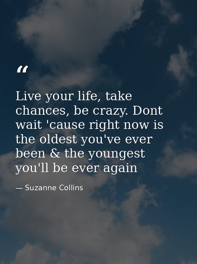 Live your life, take chances, be crazy. Dont wait 'cause right now is the oldest you've ever been & the youngest you'll  — Suzanne Collins