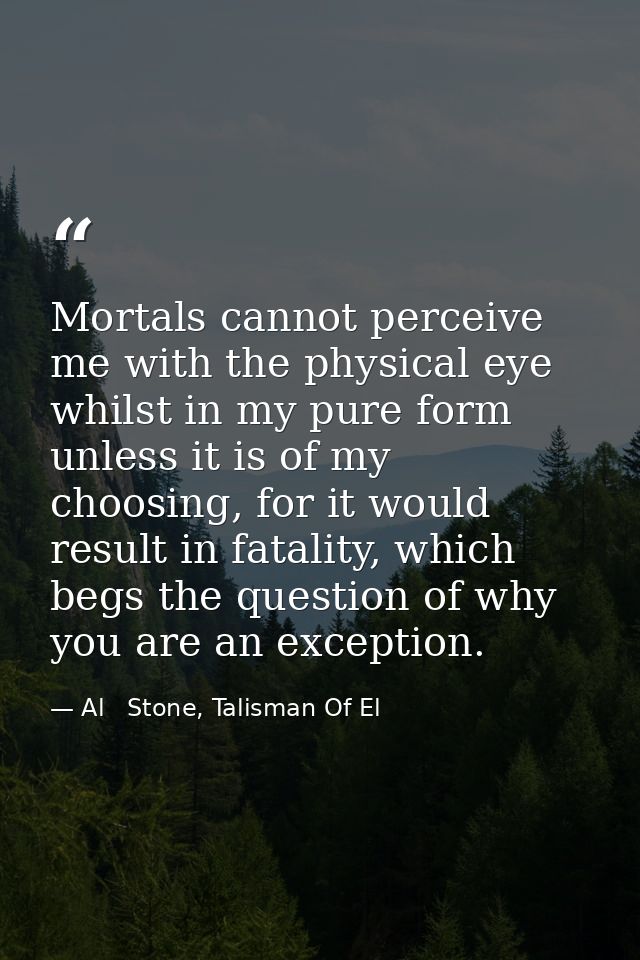 Mortals cannot perceive me with the physical eye whilst in my pure form unless it is of my choosing, for it would result — Al   Stone, Talisman Of El