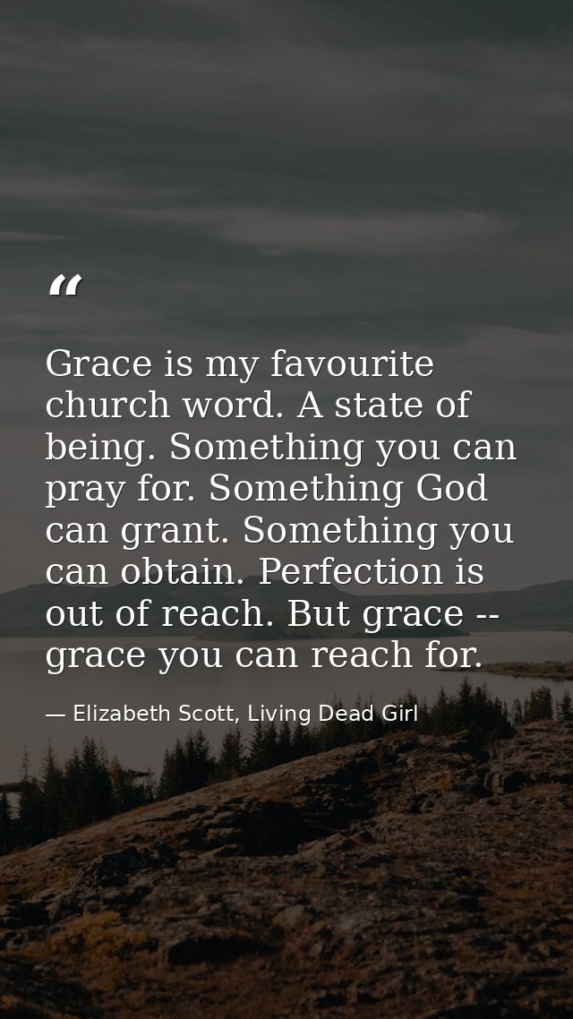 Grace is my favourite church word. A state of being. Something you can pray for. Something God can grant. Something you  — Elizabeth Scott, Living Dead Girl