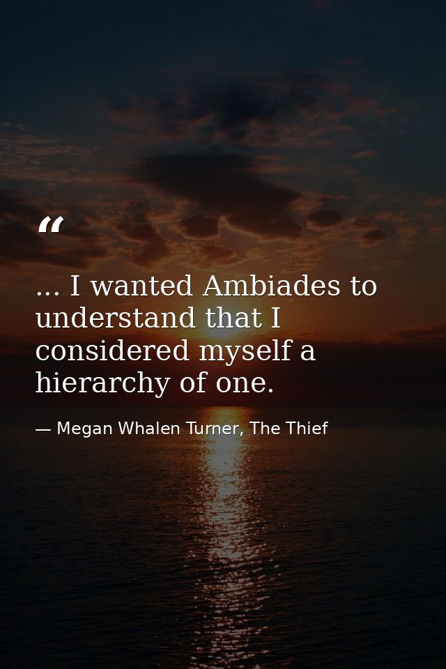... I wanted Ambiades to understand that I considered myself a hierarchy of one. — Megan Whalen Turner, The Thief