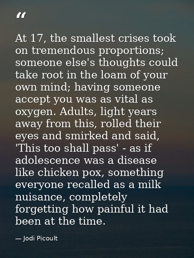 At 17, the smallest crises took on tremendous proportions; someone else's thoughts could take root in the loam of your o — Jodi Picoult