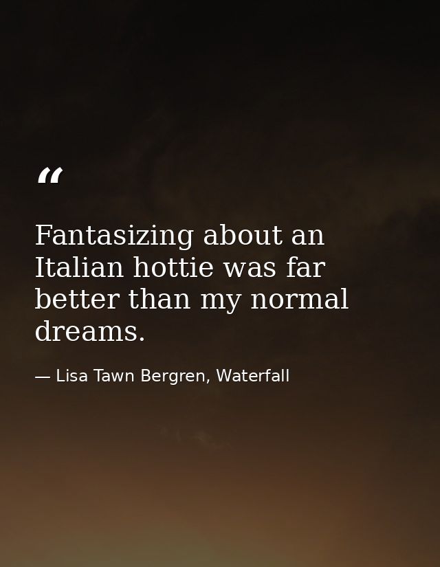 Fantasizing about an Italian hottie was far better than my normal dreams. — Lisa Tawn Bergren, Waterfall