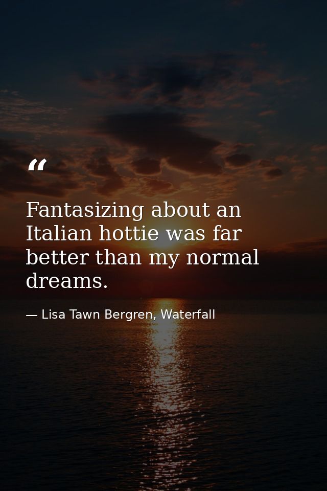 Fantasizing about an Italian hottie was far better than my normal dreams. — Lisa Tawn Bergren, Waterfall