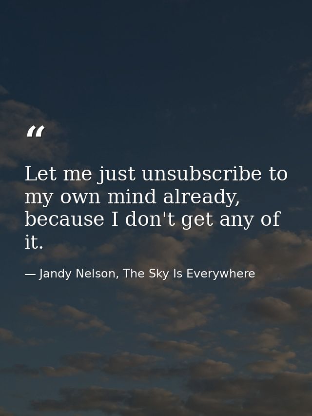 Let me just unsubscribe to my own mind already, because I don't get any of it. — Jandy Nelson, The Sky Is Everywhere