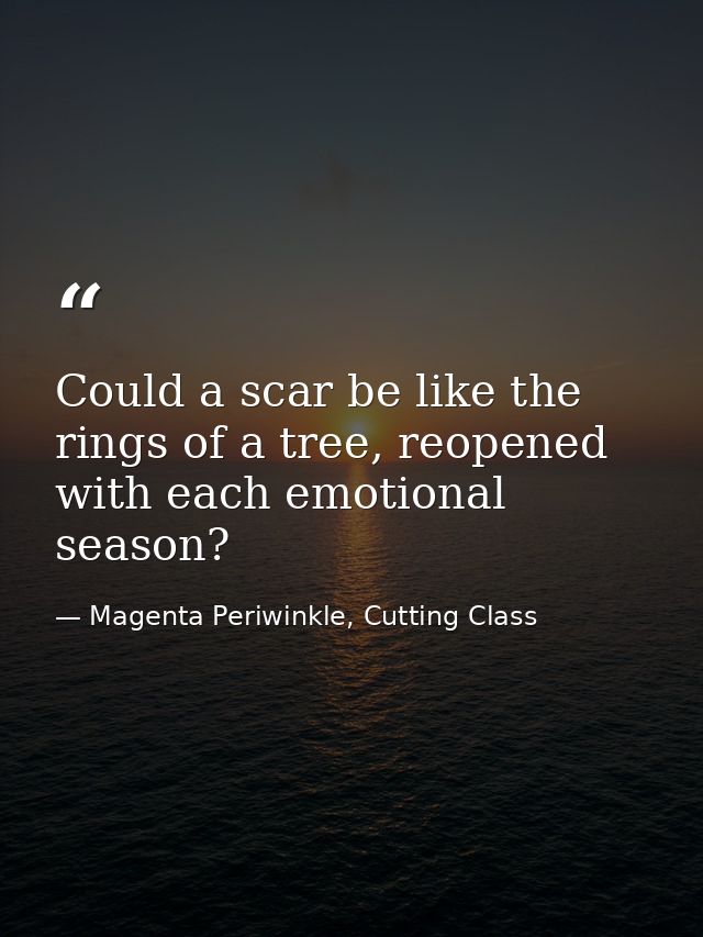 Could a scar be like the rings of a tree, reopened with each emotional season? — Magenta Periwinkle, Cutting Class