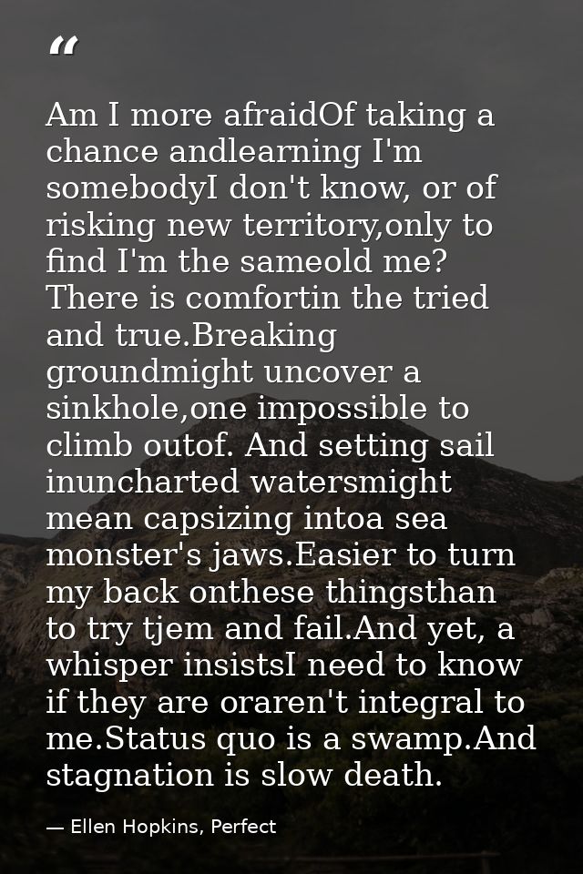 Am I more afraidOf taking a chance andlearning I'm somebodyI don't know, or of risking new territory,only to find I'm th — Ellen Hopkins, Perfect