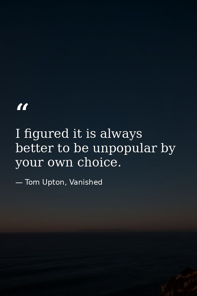I figured it is always better to be unpopular by your own choice. — Tom Upton, Vanished