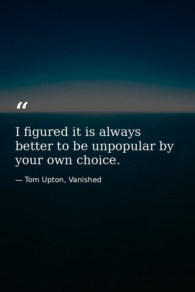 I figured it is always better to be unpopular by your own choice. — Tom Upton, Vanished
