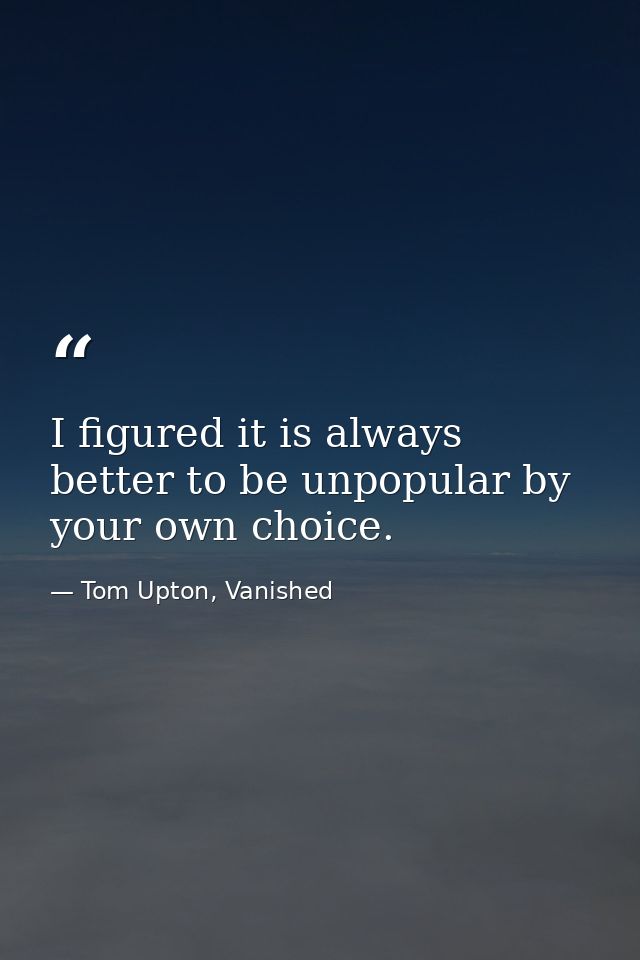 I figured it is always better to be unpopular by your own choice. — Tom Upton, Vanished