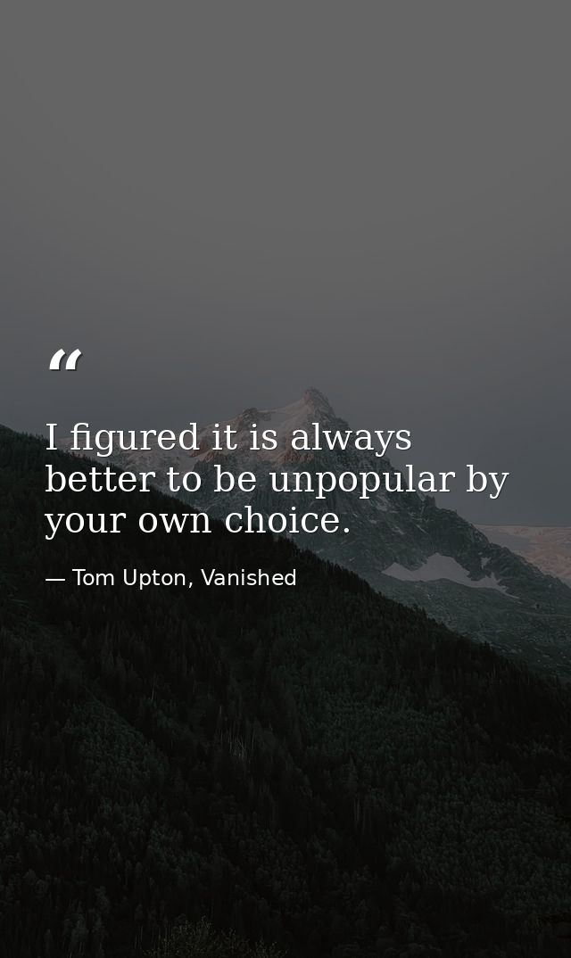 I figured it is always better to be unpopular by your own choice. — Tom Upton, Vanished
