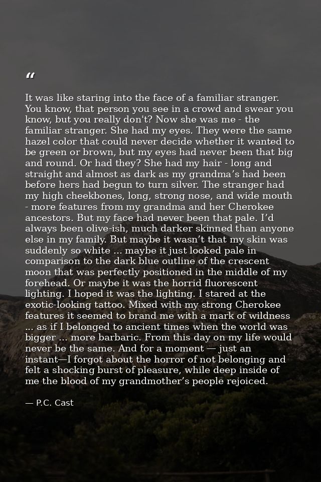 It was like staring into the face of a familiar stranger. You know, that person you see in a crowd and swear you know, b — P.C. Cast