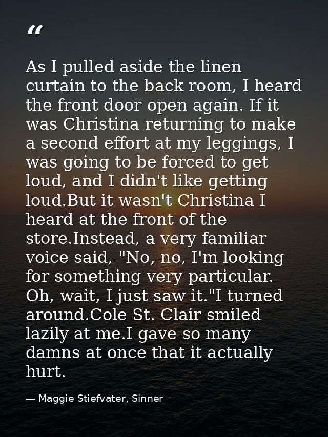 As I pulled aside the linen curtain to the back room, I heard the front door open again. If it was Christina returning t — Maggie Stiefvater, Sinner