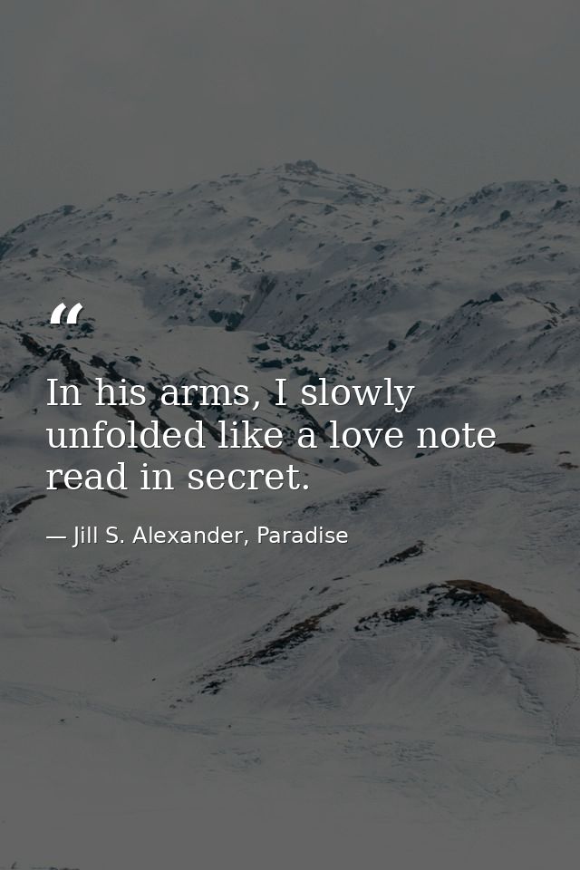 In his arms, I slowly unfolded like a love note read in secret. — Jill S. Alexander, Paradise