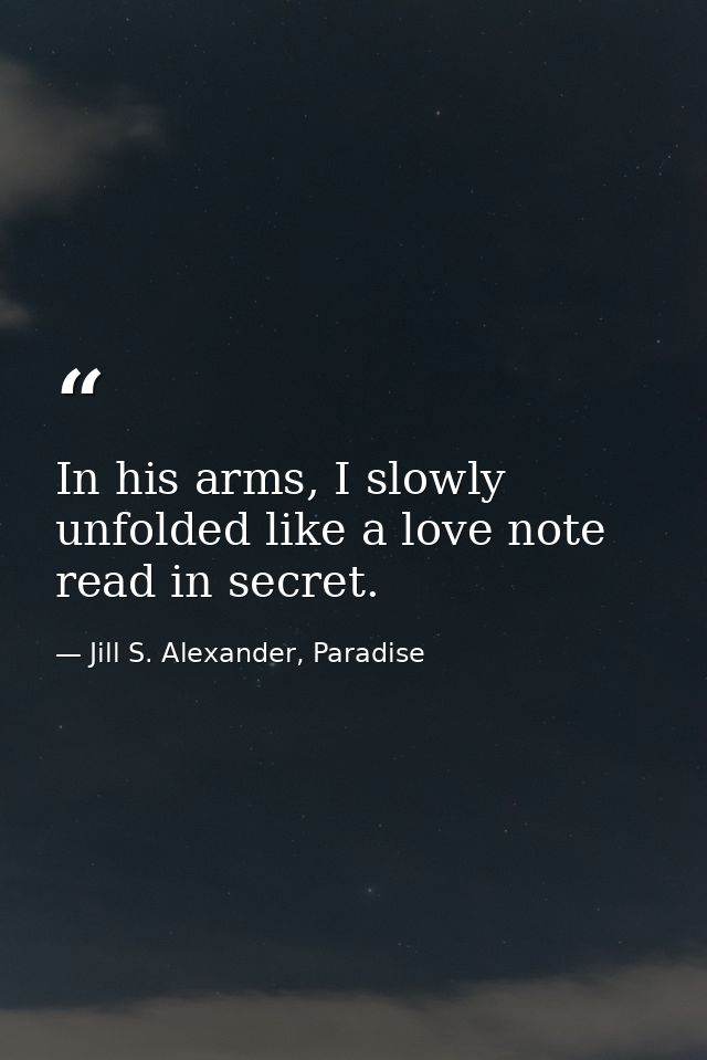 In his arms, I slowly unfolded like a love note read in secret. — Jill S. Alexander, Paradise