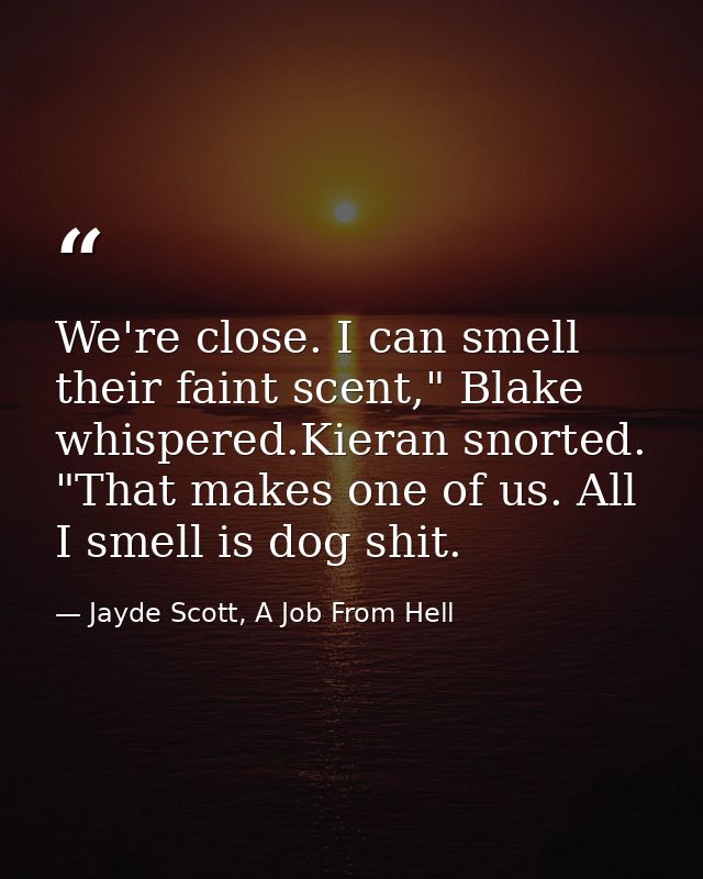 We're close. I can smell their faint scent," Blake whispered.Kieran snorted. "That makes one of us. All I smell is dog s — Jayde Scott, A Job From Hell