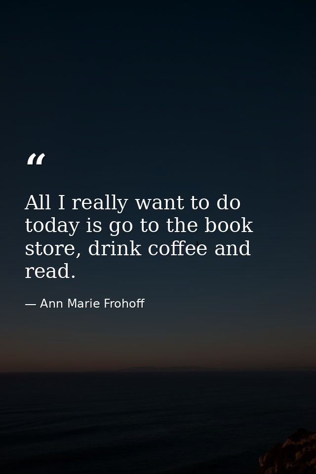 All I really want to do today is go to the book store, drink coffee and read. — Ann Marie Frohoff