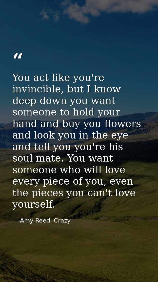 You act like you're invincible, but I know deep down you want someone to hold your hand and buy you flowers and look you — Amy Reed, Crazy