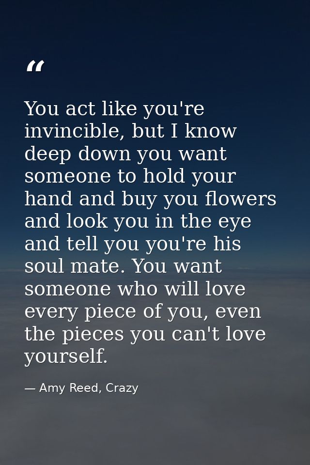 You act like you're invincible, but I know deep down you want someone to hold your hand and buy you flowers and look you — Amy Reed, Crazy