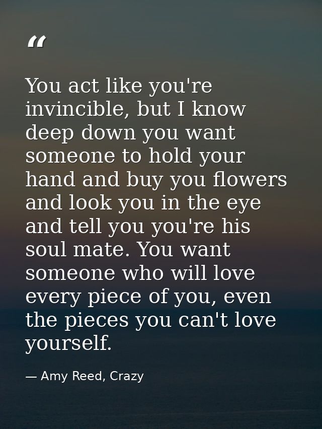 You act like you're invincible, but I know deep down you want someone to hold your hand and buy you flowers and look you — Amy Reed, Crazy