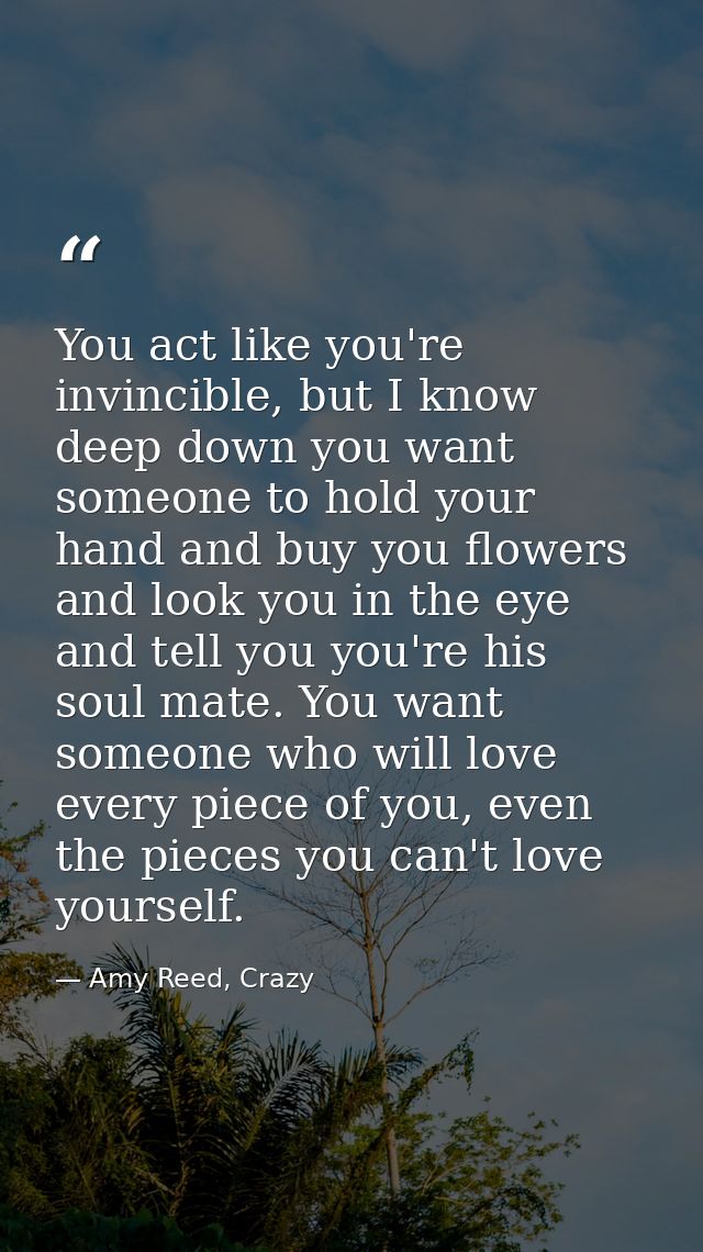 You act like you're invincible, but I know deep down you want someone to hold your hand and buy you flowers and look you — Amy Reed, Crazy