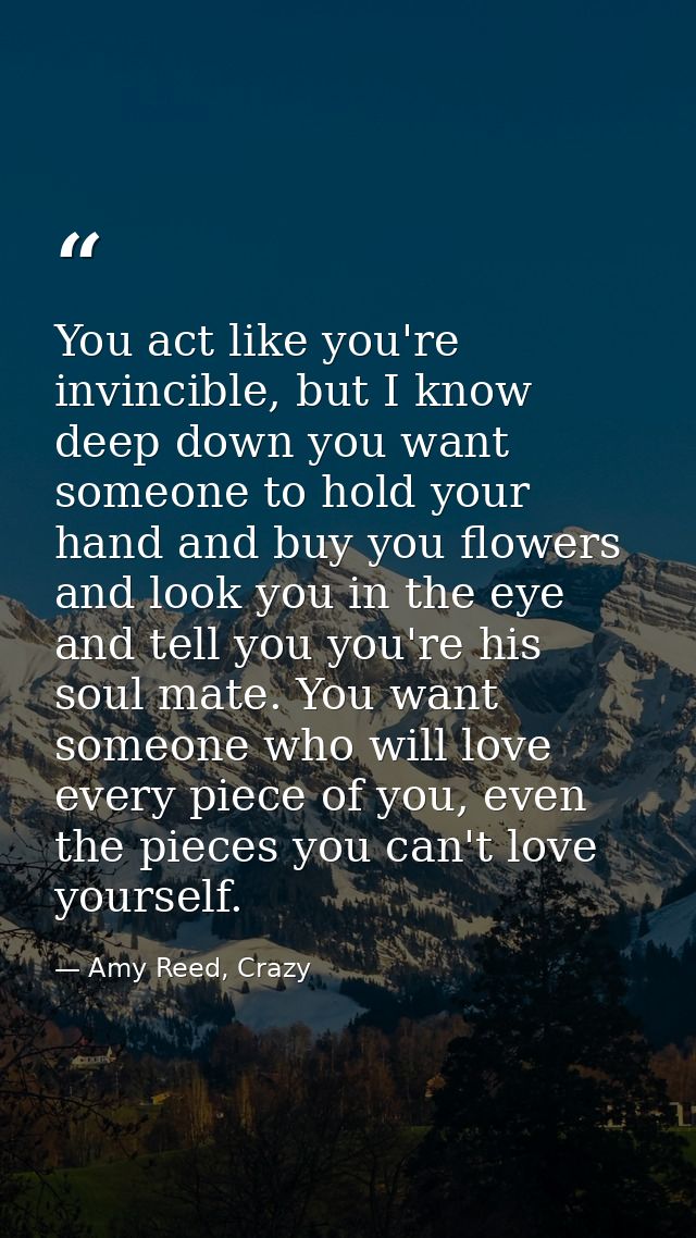 You act like you're invincible, but I know deep down you want someone to hold your hand and buy you flowers and look you — Amy Reed, Crazy