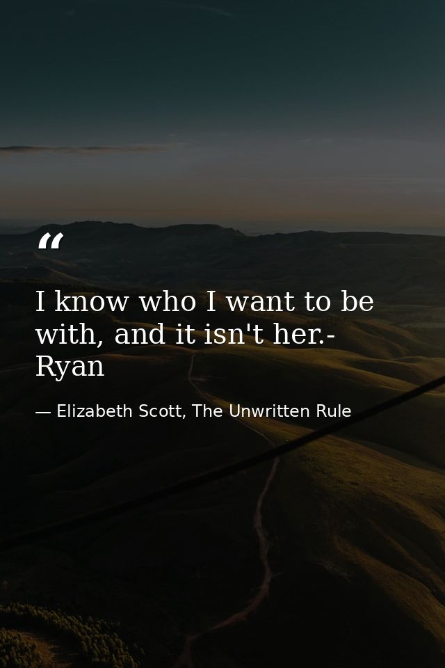 I know who I want to be with, and it isn't her.- Ryan — Elizabeth Scott, The Unwritten Rule