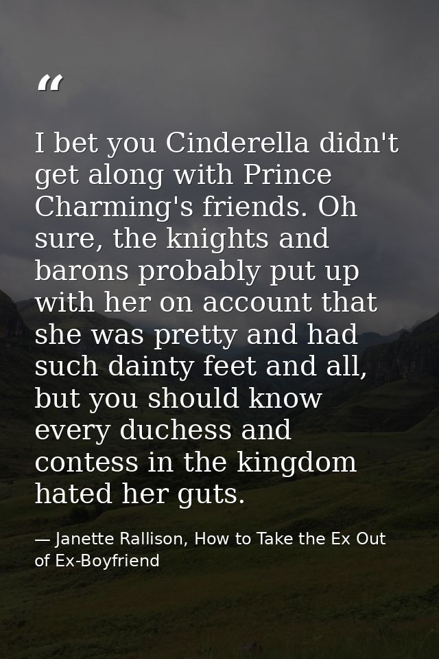 I bet you Cinderella didn't get along with Prince Charming's friends. Oh sure, the knights and barons probably put up wi — Janette Rallison, How to Take the Ex Out of Ex-Boyfriend