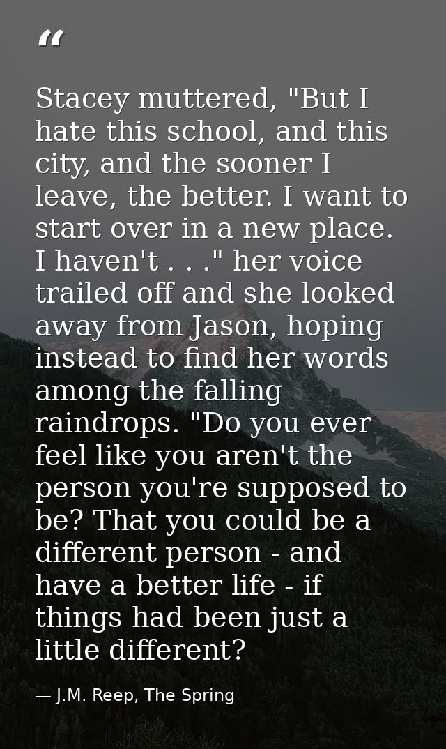 Stacey muttered, "But I hate this school, and this city, and the sooner I leave, the better. I want to start over in a n — J.M. Reep, The Spring