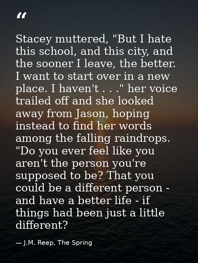 Stacey muttered, "But I hate this school, and this city, and the sooner I leave, the better. I want to start over in a n — J.M. Reep, The Spring