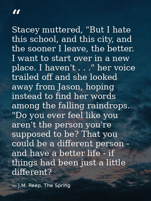 Stacey muttered, "But I hate this school, and this city, and the sooner I leave, the better. I want to start over in a n — J.M. Reep, The Spring